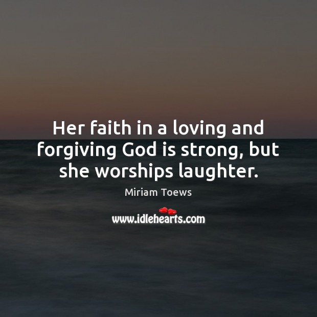 Her faith in a loving and forgiving God is strong, but she worships laughter. Miriam Toews Picture Quote