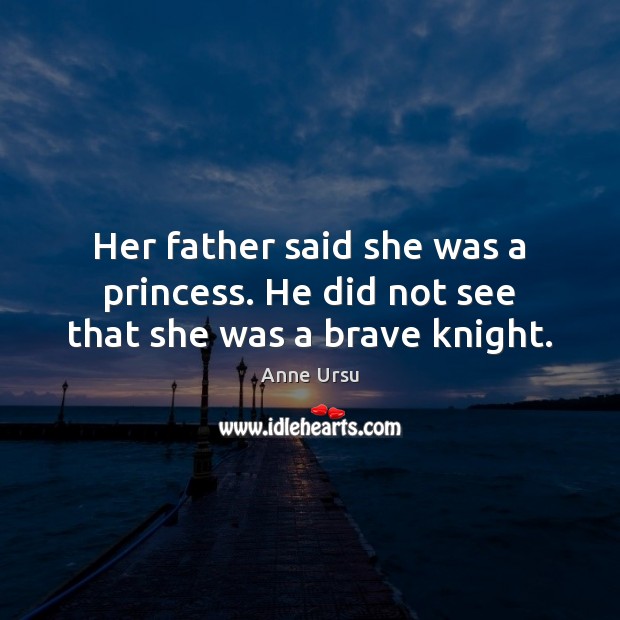 Her father said she was a princess. He did not see that she was a brave knight. Anne Ursu Picture Quote