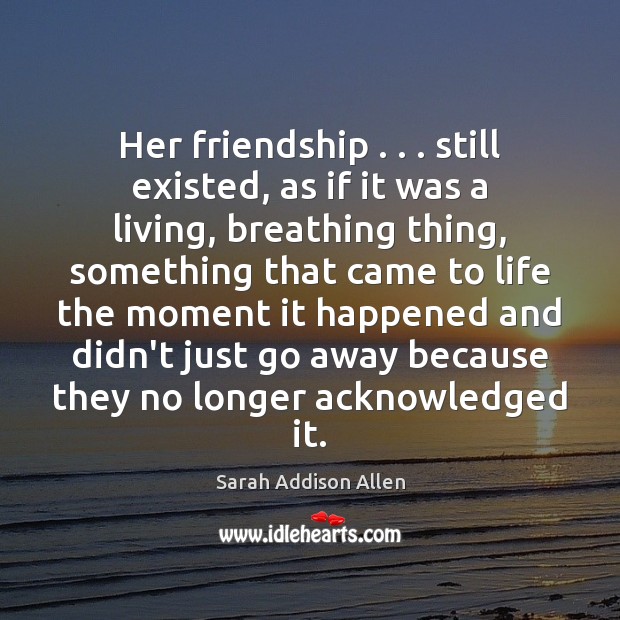 Her friendship . . . still existed, as if it was a living, breathing thing, Sarah Addison Allen Picture Quote