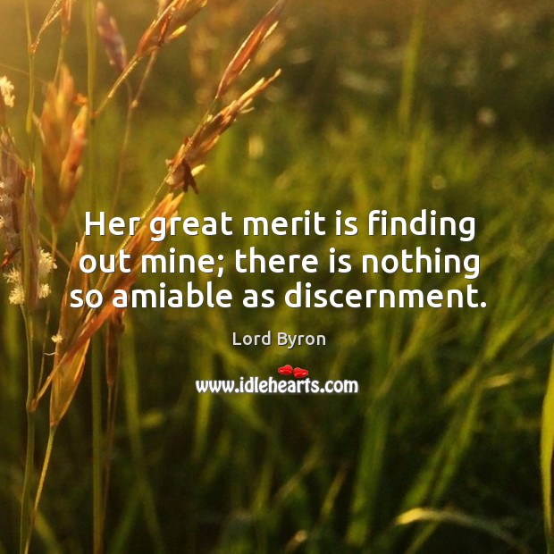 Her great merit is finding out mine; there is nothing so amiable as discernment. Lord Byron Picture Quote