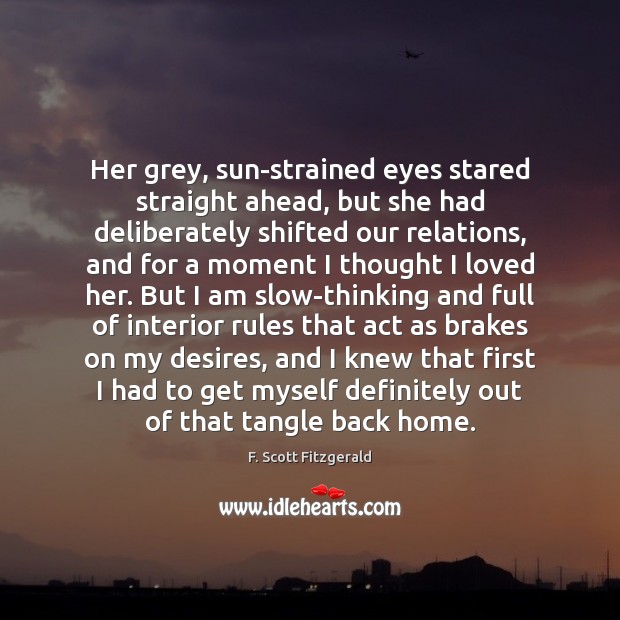 Her grey, sun-strained eyes stared straight ahead, but she had deliberately shifted F. Scott Fitzgerald Picture Quote