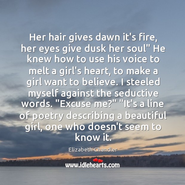Her hair gives dawn it’s fire, her eyes give dusk her soul” Elizabeth Chandler Picture Quote
