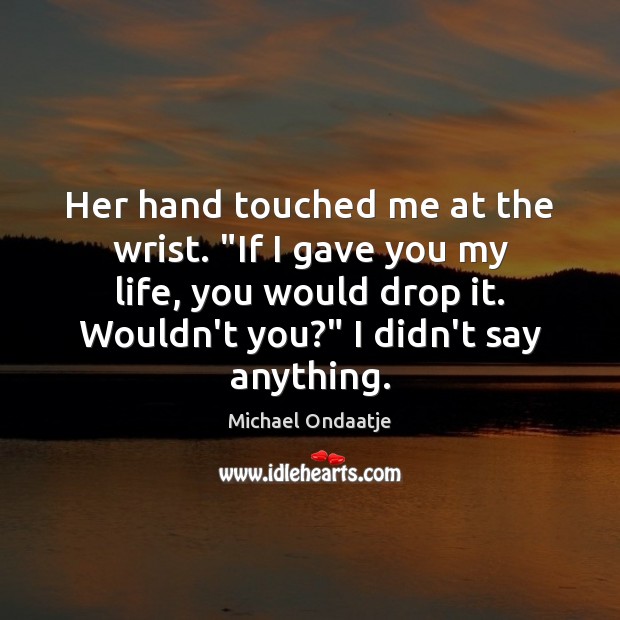 Her hand touched me at the wrist. “If I gave you my Michael Ondaatje Picture Quote