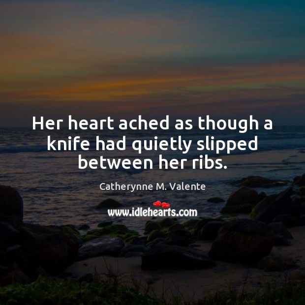 Her heart ached as though a knife had quietly slipped between her ribs. Catherynne M. Valente Picture Quote