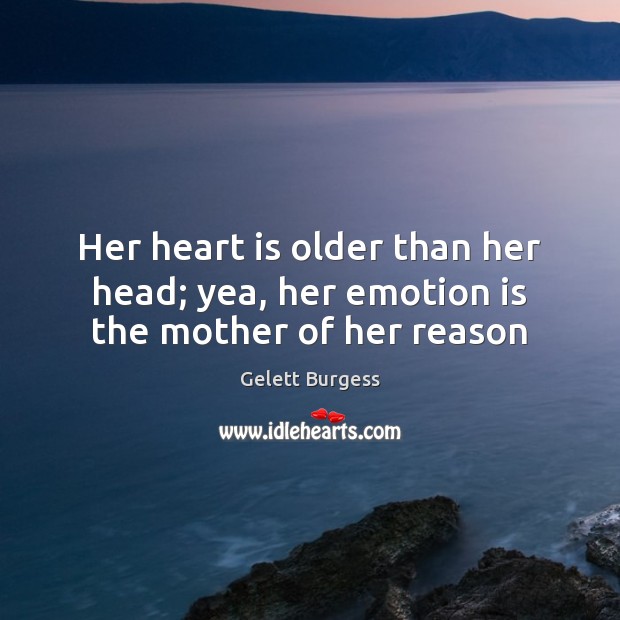 Her heart is older than her head; yea, her emotion is the mother of her reason Gelett Burgess Picture Quote