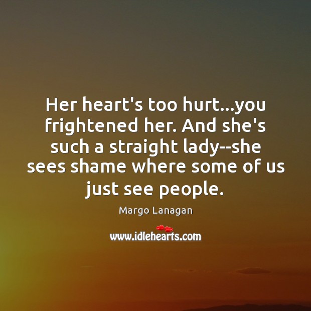 Her heart’s too hurt…you frightened her. And she’s such a straight Margo Lanagan Picture Quote