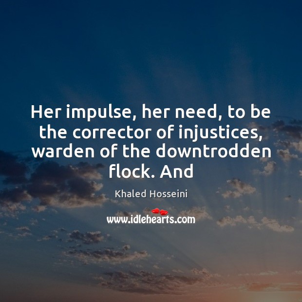 Her impulse, her need, to be the corrector of injustices, warden of Khaled Hosseini Picture Quote