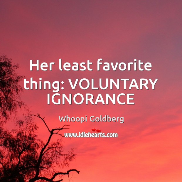 Her least favorite thing: VOLUNTARY IGNORANCE Whoopi Goldberg Picture Quote