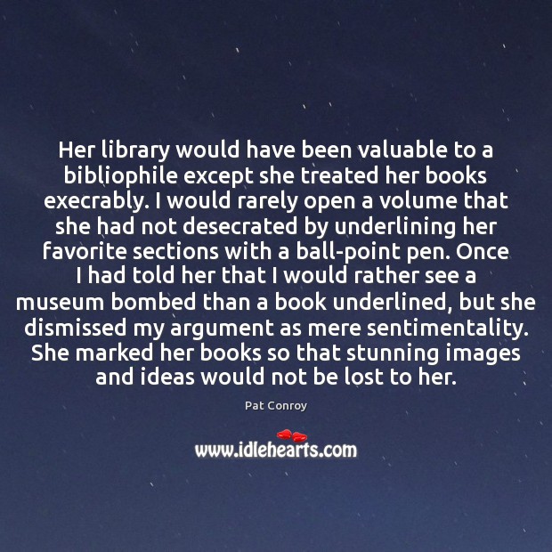 Her library would have been valuable to a bibliophile except she treated Pat Conroy Picture Quote