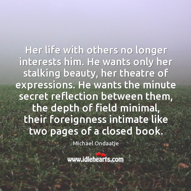Her life with others no longer interests him. He wants only her Michael Ondaatje Picture Quote