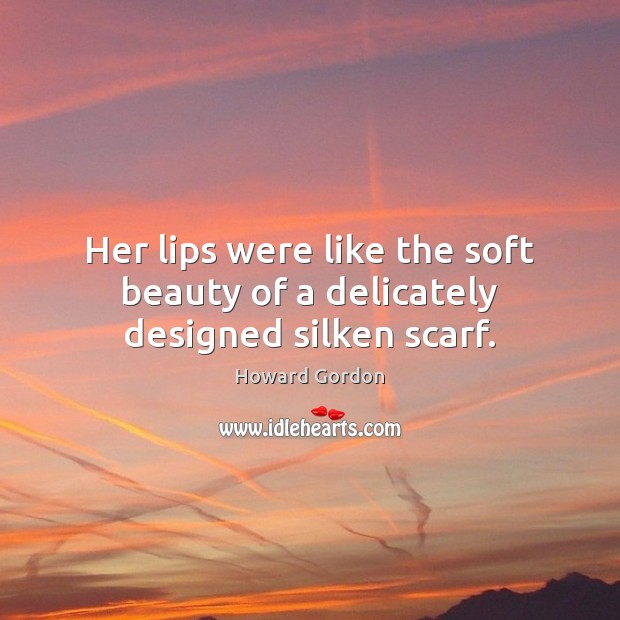 Her lips were like the soft beauty of a delicately designed silken scarf. Howard Gordon Picture Quote