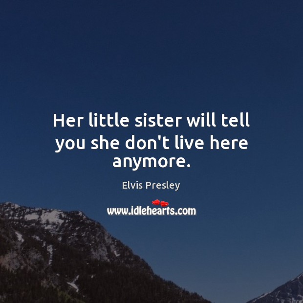 Her little sister will tell you she don’t live here anymore. Elvis Presley Picture Quote