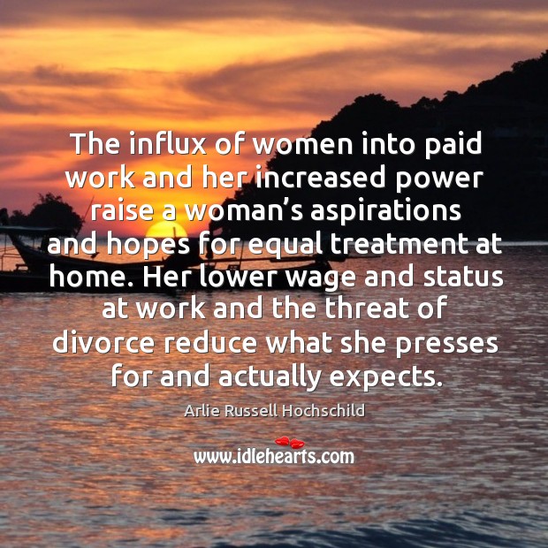 Her lower wage and status at work and the threat of divorce reduce what she presses for and actually expects. Arlie Russell Hochschild Picture Quote