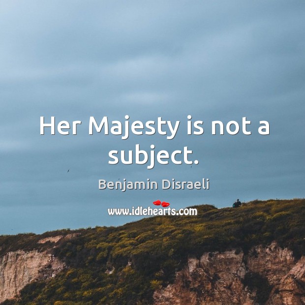 Her Majesty is not a subject. Benjamin Disraeli Picture Quote