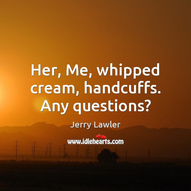 Her, Me, whipped cream, handcuffs. Any questions? Jerry Lawler Picture Quote