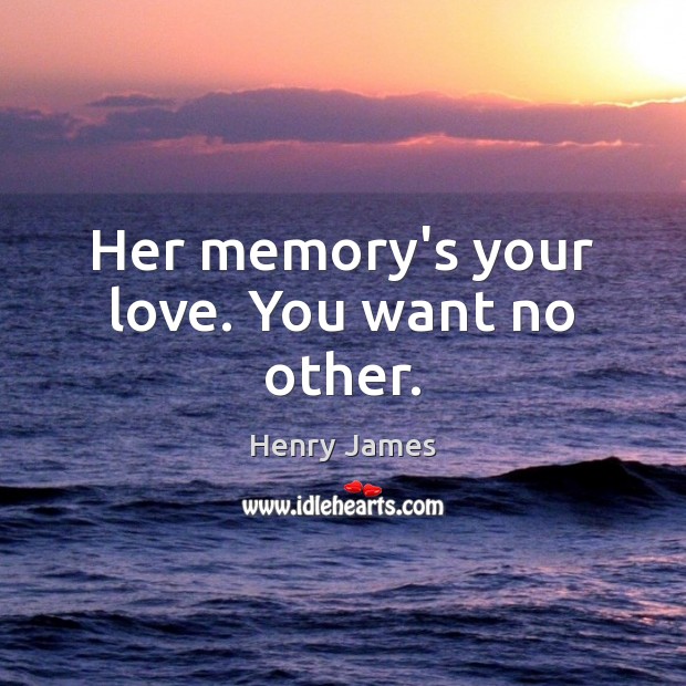 Her memory’s your love. You want no other. Henry James Picture Quote