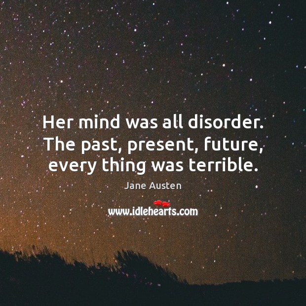 Her mind was all disorder. The past, present, future, every thing was terrible. Jane Austen Picture Quote