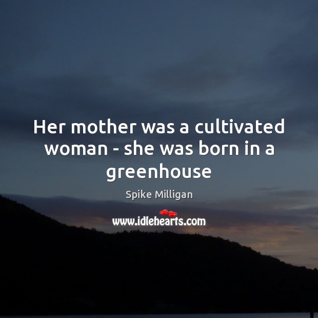 Her mother was a cultivated woman – she was born in a greenhouse Spike Milligan Picture Quote