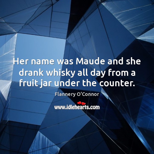 Her name was Maude and she drank whisky all day from a fruit jar under the counter. Flannery O’Connor Picture Quote