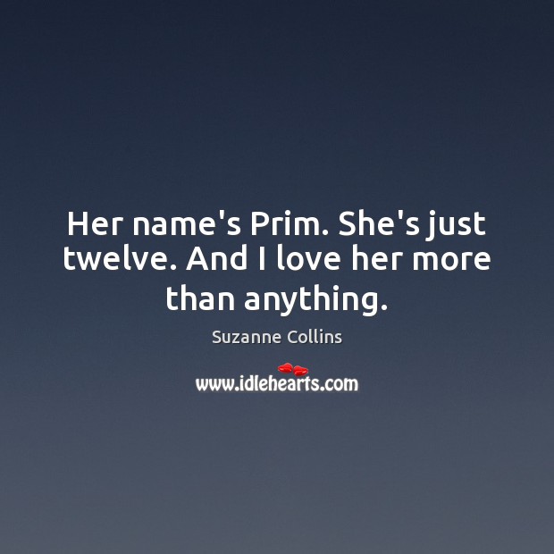 Her name’s Prim. She’s just twelve. And I love her more than anything. Suzanne Collins Picture Quote