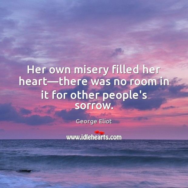 Her own misery filled her heart—there was no room in it for other people’s sorrow. George Eliot Picture Quote