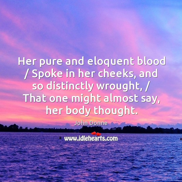 Her pure and eloquent blood / spoke in her cheeks, and so distinctly wrought John Donne Picture Quote