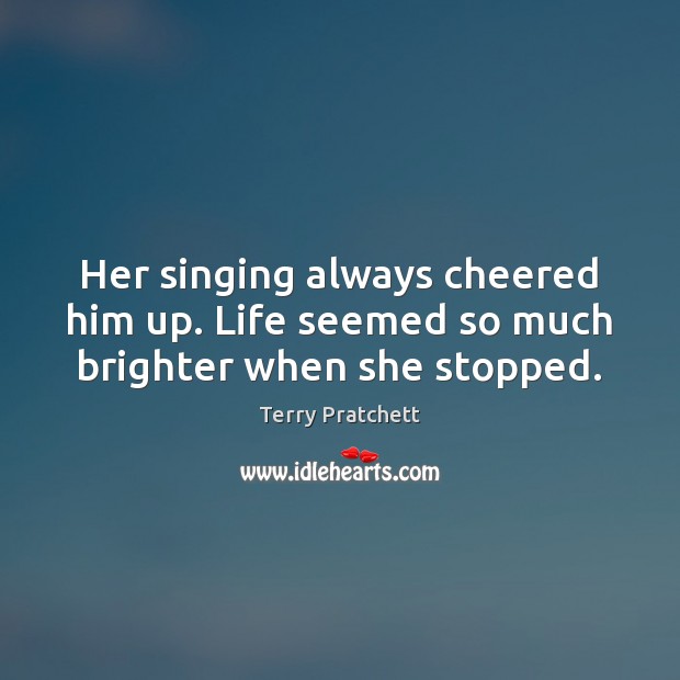 Her singing always cheered him up. Life seemed so much brighter when she stopped. Image