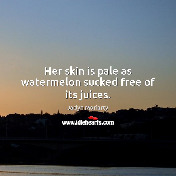 Her skin is pale as watermelon sucked free of its juices. Jaclyn Moriarty Picture Quote