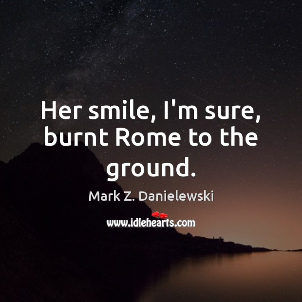 Her smile, I’m sure, burnt Rome to the ground. Mark Z. Danielewski Picture Quote