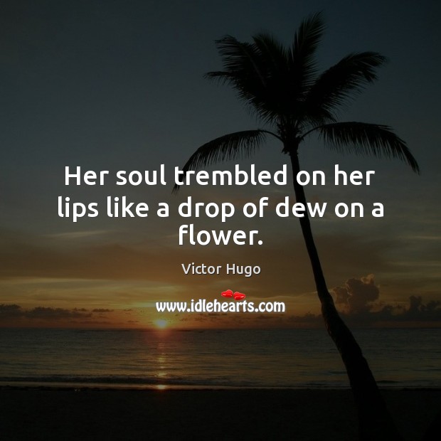 Her soul trembled on her lips like a drop of dew on a flower. Victor Hugo Picture Quote