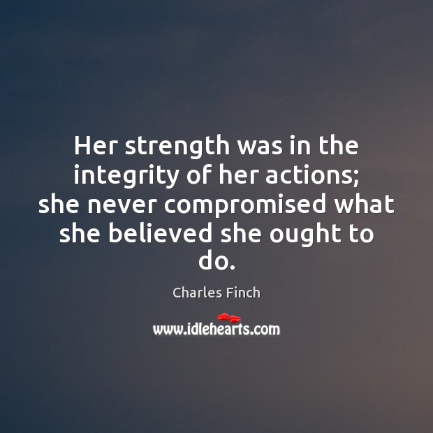Her strength was in the integrity of her actions; she never compromised Charles Finch Picture Quote