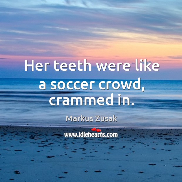 Her teeth were like a soccer crowd, crammed in. Markus Zusak Picture Quote