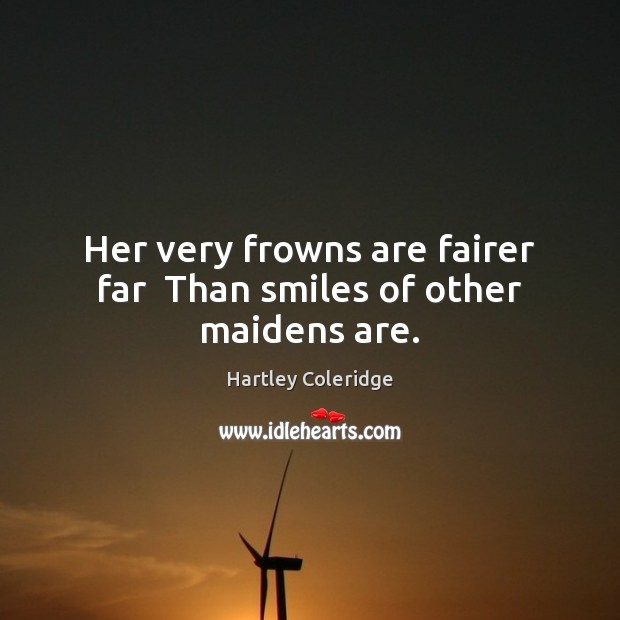 Her very frowns are fairer far  Than smiles of other maidens are. Hartley Coleridge Picture Quote