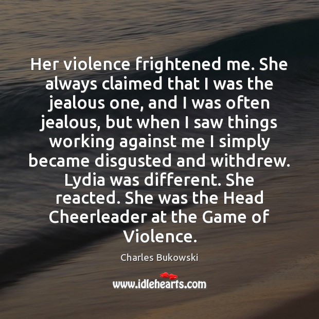 Her violence frightened me. She always claimed that I was the jealous Charles Bukowski Picture Quote