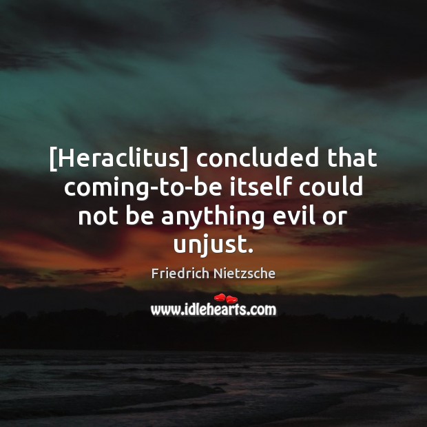 [Heraclitus] concluded that coming-to-be itself could not be anything evil or unjust. Friedrich Nietzsche Picture Quote