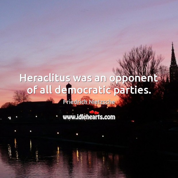 Heraclitus was an opponent of all democratic parties. Friedrich Nietzsche Picture Quote