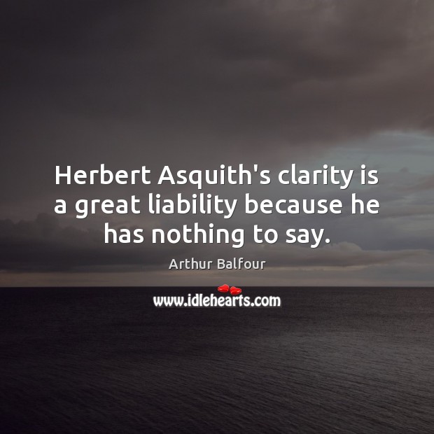 Herbert Asquith’s clarity is a great liability because he has nothing to say. Arthur Balfour Picture Quote