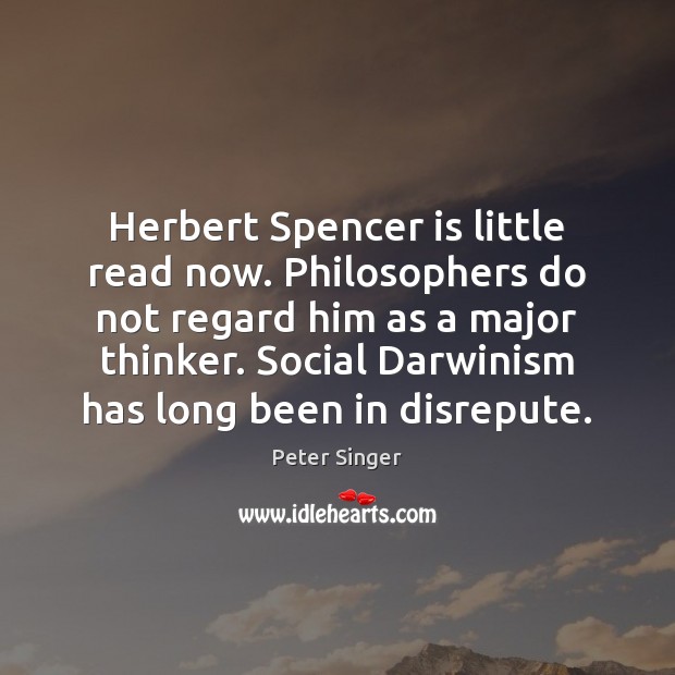 Herbert Spencer is little read now. Philosophers do not regard him as Peter Singer Picture Quote