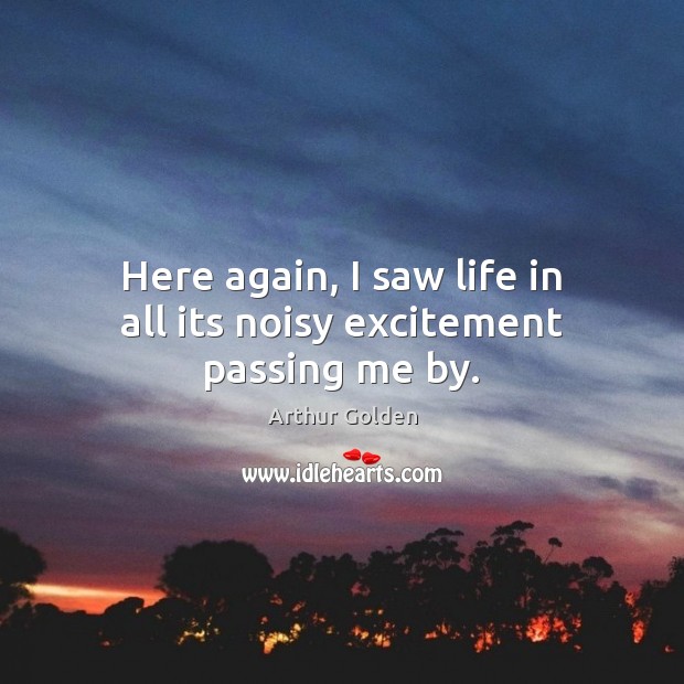 Here again, I saw life in all its noisy excitement passing me by. Arthur Golden Picture Quote