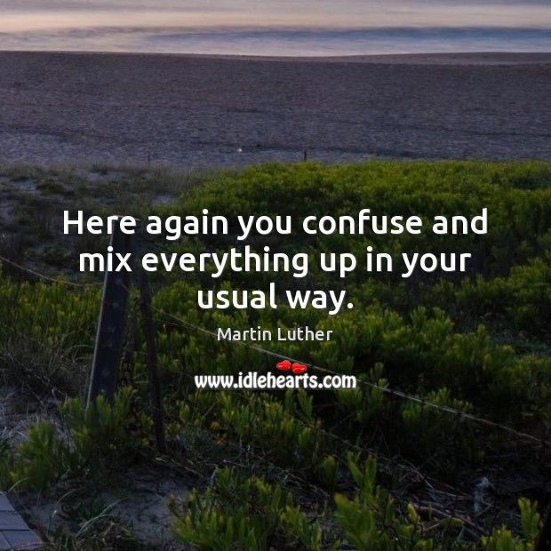 Here again you confuse and mix everything up in your usual way. Martin Luther Picture Quote