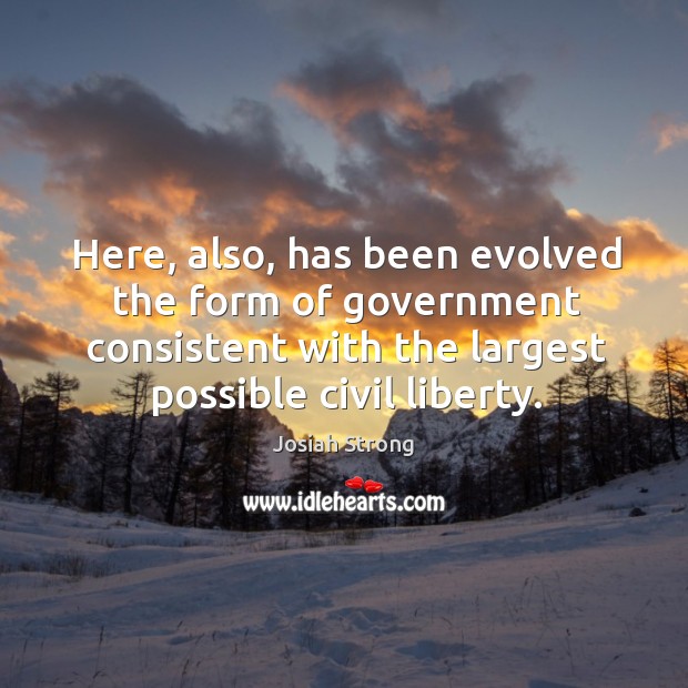 Here, also, has been evolved the form of government consistent with the largest possible civil liberty. Josiah Strong Picture Quote