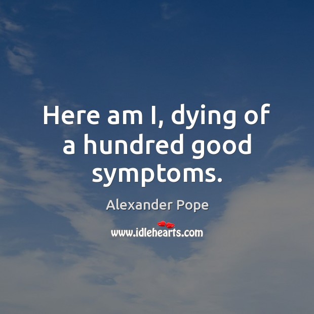 Here am I, dying of a hundred good symptoms. Alexander Pope Picture Quote
