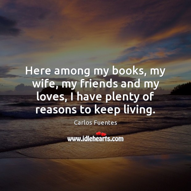 Here among my books, my wife, my friends and my loves, I Carlos Fuentes Picture Quote