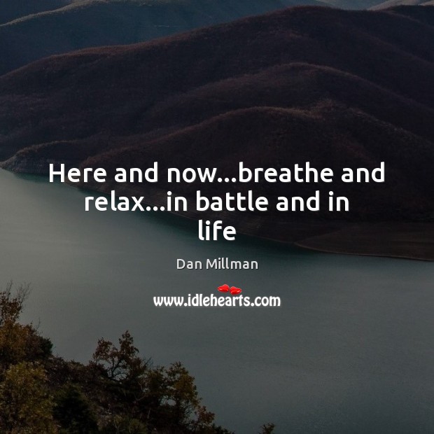 Here and now…breathe and relax…in battle and in life Dan Millman Picture Quote
