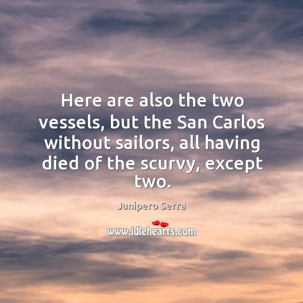 Here are also the two vessels, but the san carlos without sailors, all having died of the scurvy, except two. Junipero Serra Picture Quote