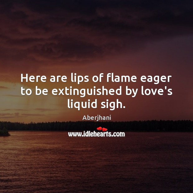Here are lips of flame eager to be extinguished by love’s liquid sigh. 