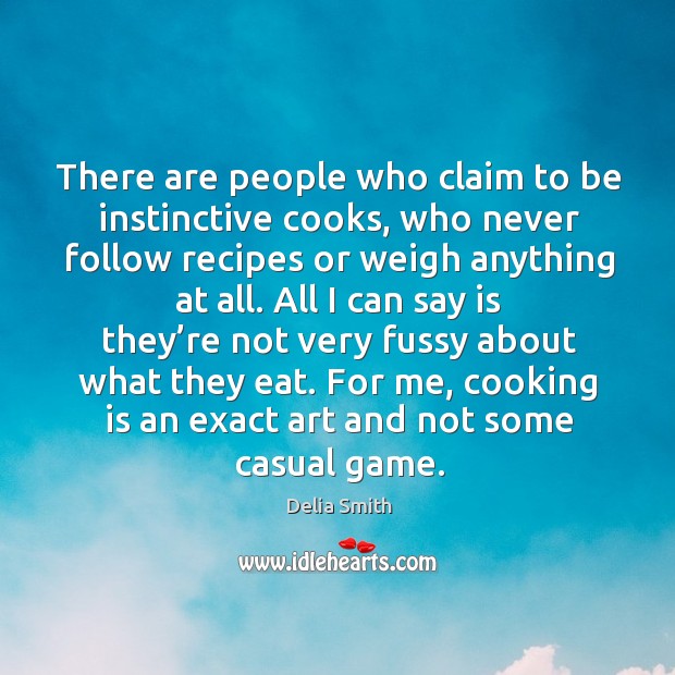 Here are people who claim to be instinctive cooks, who never follow recipes or weigh anything at all. Delia Smith Picture Quote