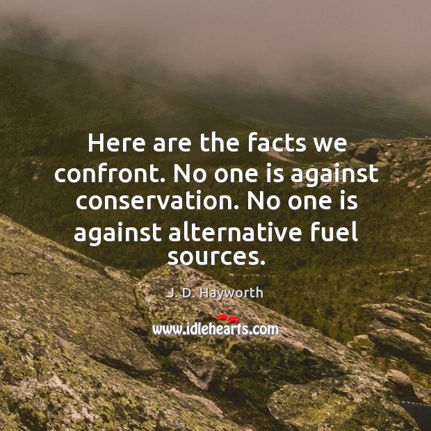 Here are the facts we confront. No one is against conservation. No one is against alternative fuel sources. J. D. Hayworth Picture Quote