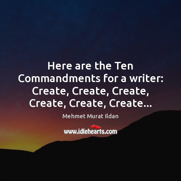 Here are the Ten Commandments for a writer: Create, Create, Create, Create, Mehmet Murat Ildan Picture Quote