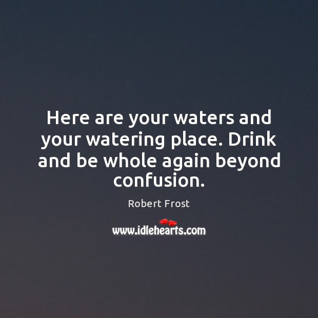 Here are your waters and your watering place. Drink and be whole again beyond confusion. Robert Frost Picture Quote